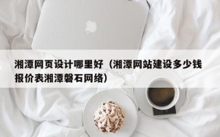 长岭湘潭网页设计哪里好（湘潭网站建设多少钱 报价表湘潭磐石网络）