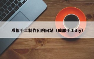 长岭成都手工制作团购网站（成都手工diy）