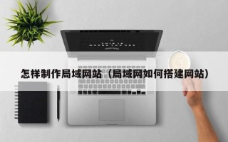 长岭怎样制作局域网站（局域网如何搭建网站）