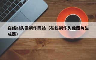 长岭在线ai头像制作网站（在线制作头像图片生成器）