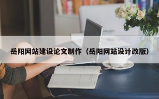 长岭岳阳网站建设论文制作（岳阳网站设计改版）