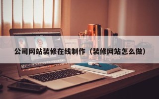 长岭公司网站装修在线制作（装修网站怎么做）