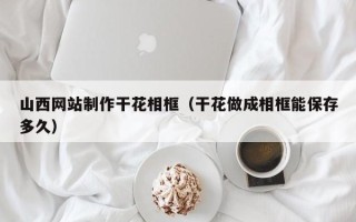 长岭山西网站制作干花相框（干花做成相框能保存多久）