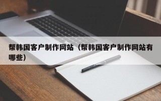 长岭帮韩国客户制作网站（帮韩国客户制作网站有哪些）